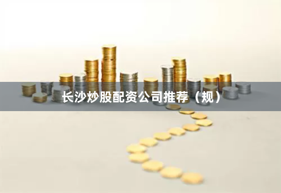 长沙炒股配资公司推荐（规）