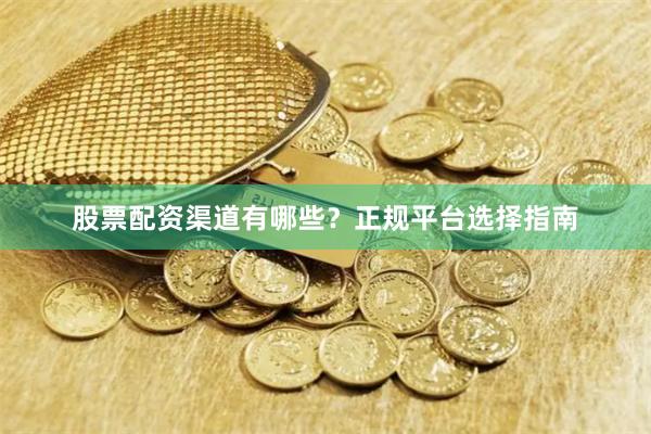 股票配资渠道有哪些？正规平台选择指南