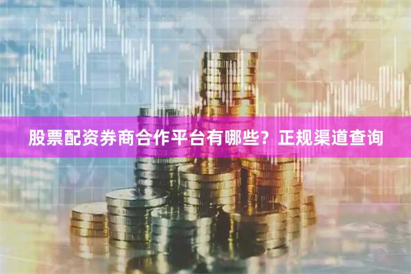 股票配资券商合作平台有哪些？正规渠道查询