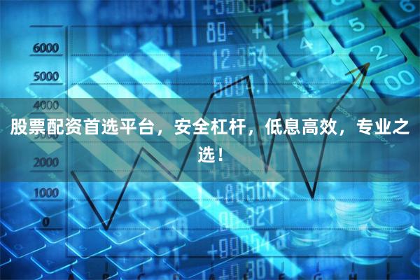 股票配资首选平台，安全杠杆，低息高效，专业之选！