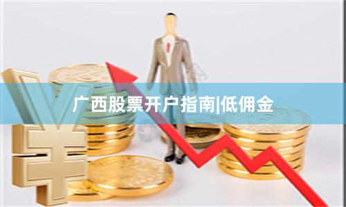广西股票开户指南|低佣金