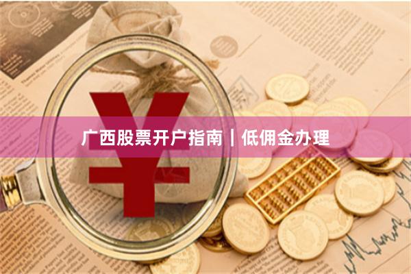广西股票开户指南｜低佣金办理