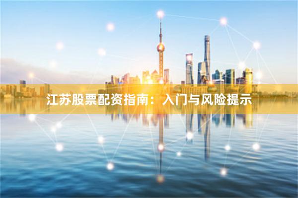 江苏股票配资指南：入门与风险提示