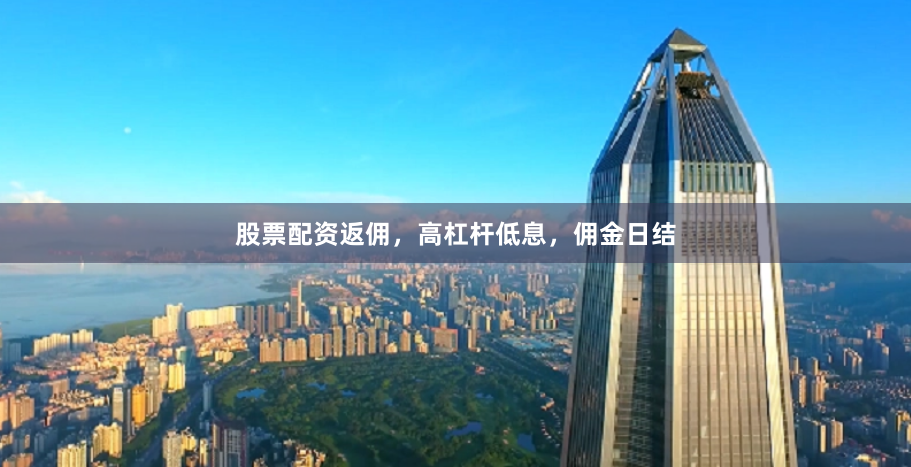 股票配资返佣，高杠杆低息，佣金日结