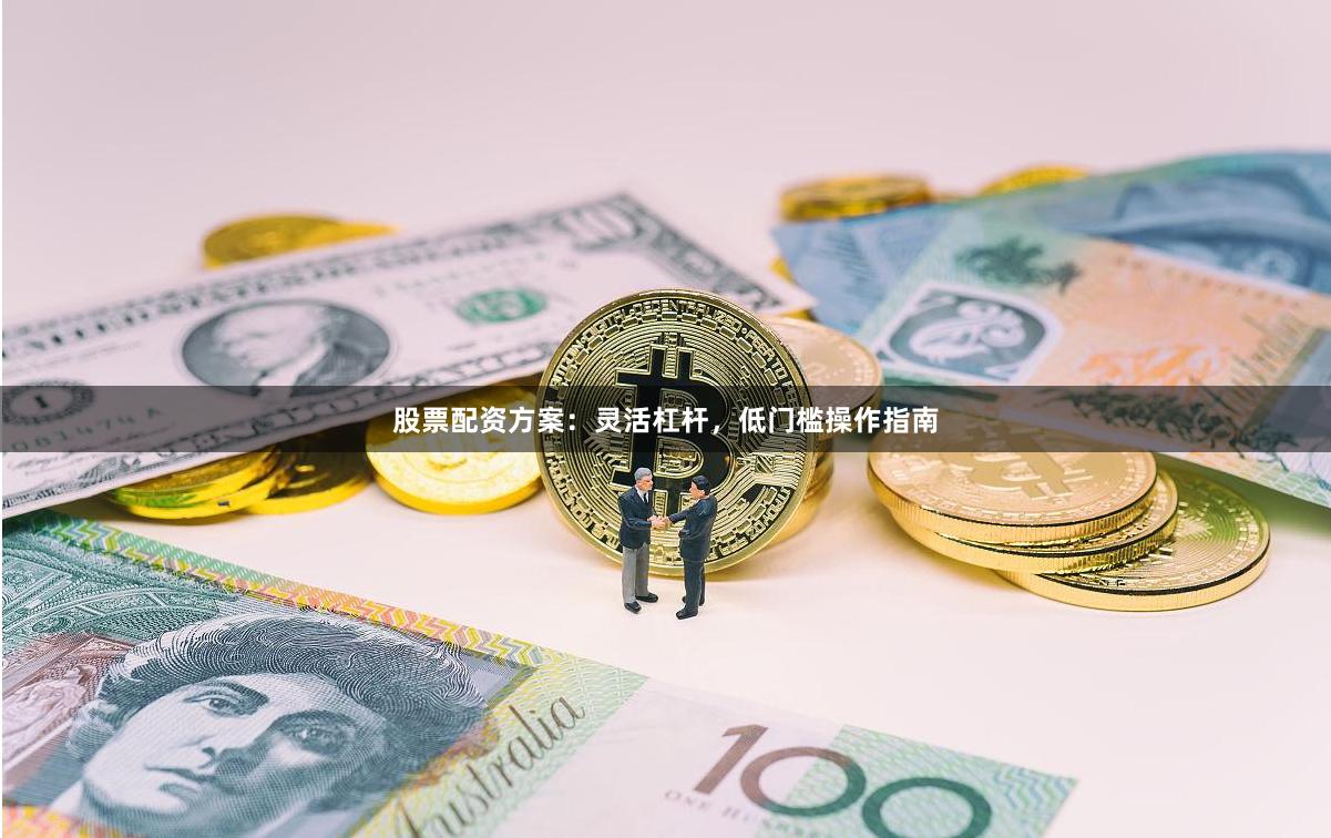 股票配资方案：灵活杠杆，低门槛操作指南
