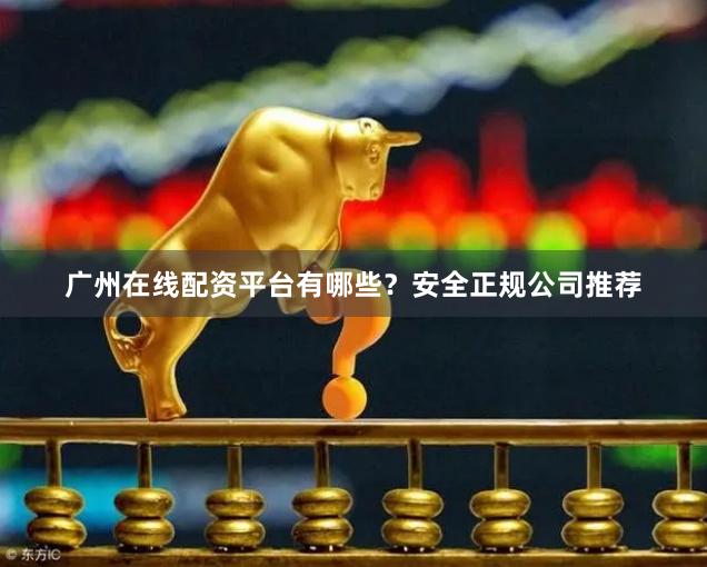 广州在线配资平台有哪些?安全正规公司推荐