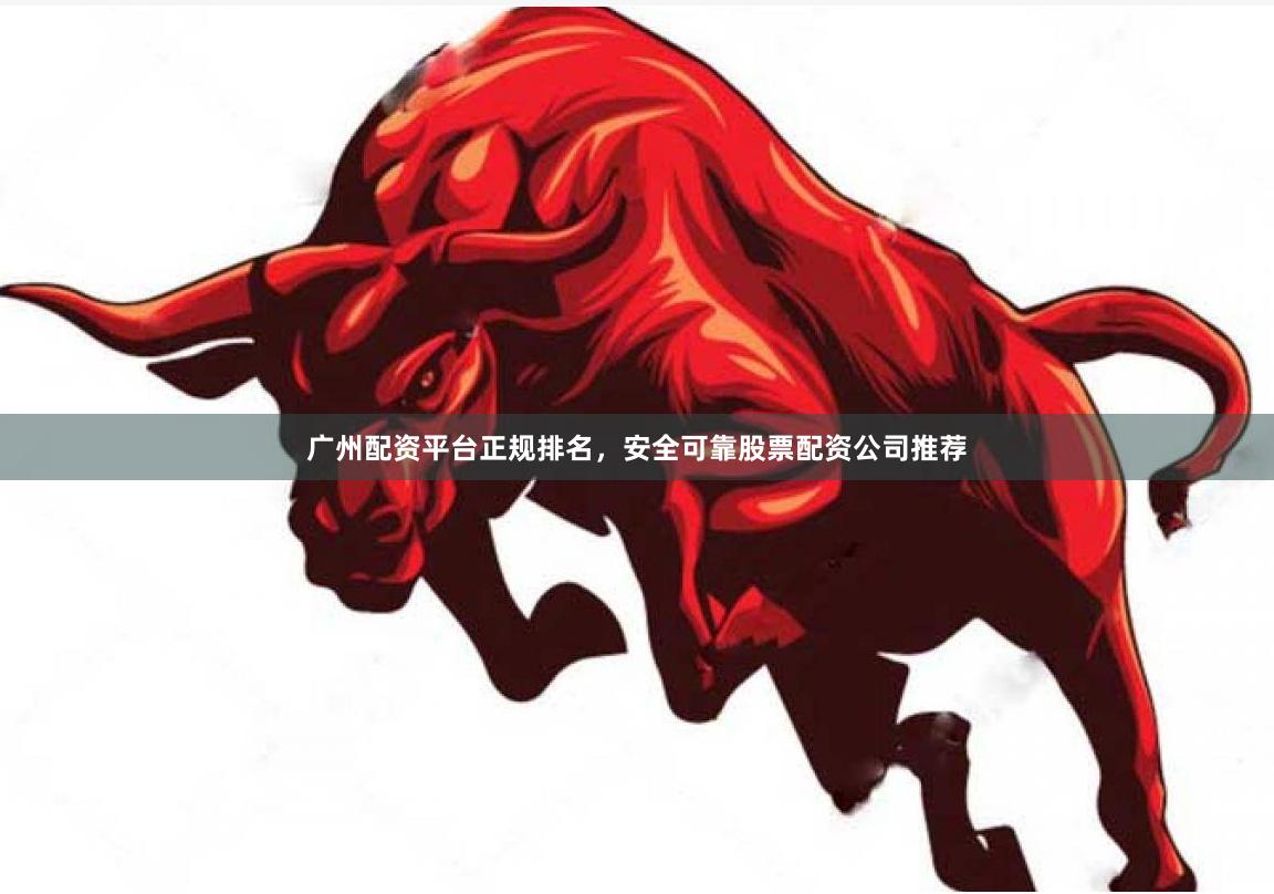 广州配资平台正规排名，安全可靠股票配资公司推荐