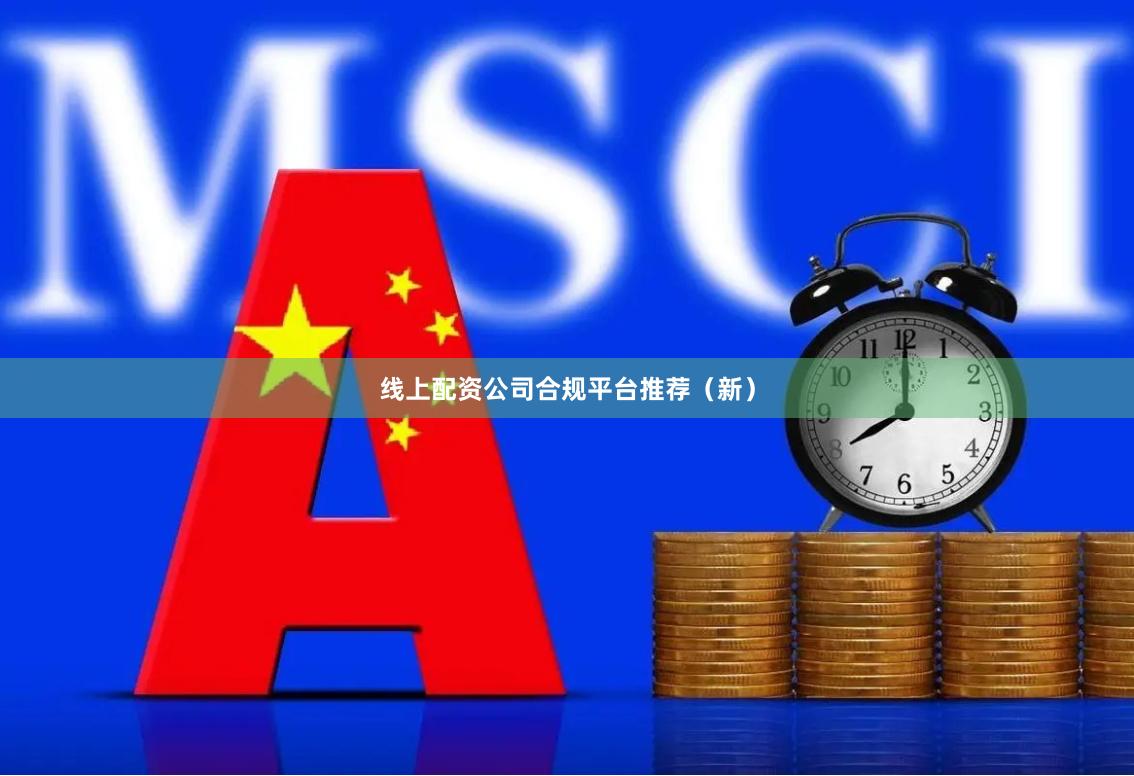 线上配资公司合规平台推荐（新）
