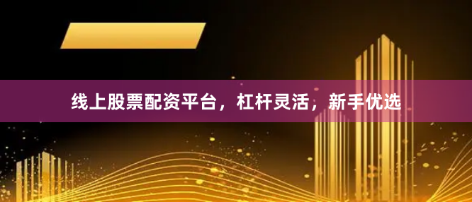 线上股票配资平台，杠杆灵活，新手优选