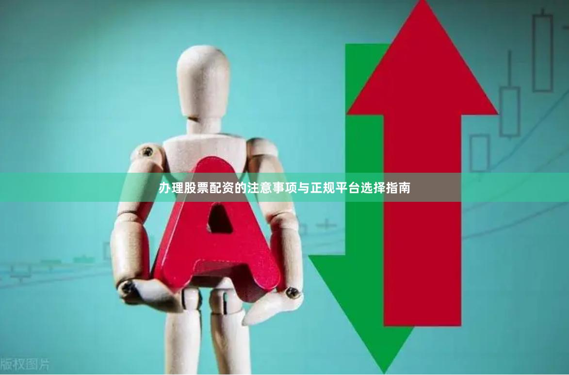 办理股票配资的注意事项与正规平台选择指南