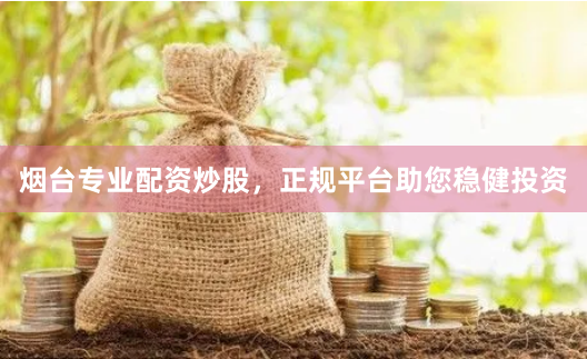烟台专业配资炒股，正规平台助您稳健投资