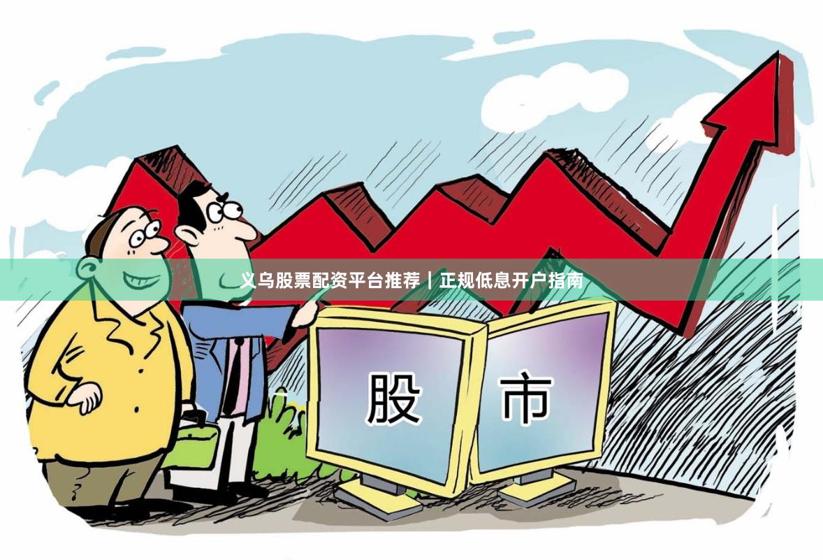 义乌股票配资平台推荐｜正规低息开户指南