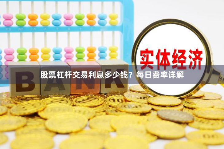 股票杠杆交易利息多少钱？每日费率详解