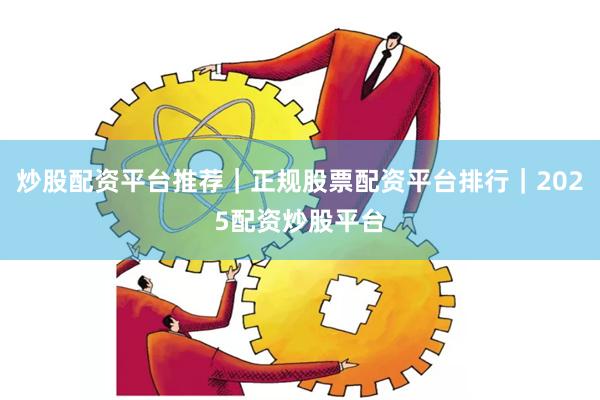 炒股配资平台推荐｜正规股票配资平台排行｜2025配资炒股平台
