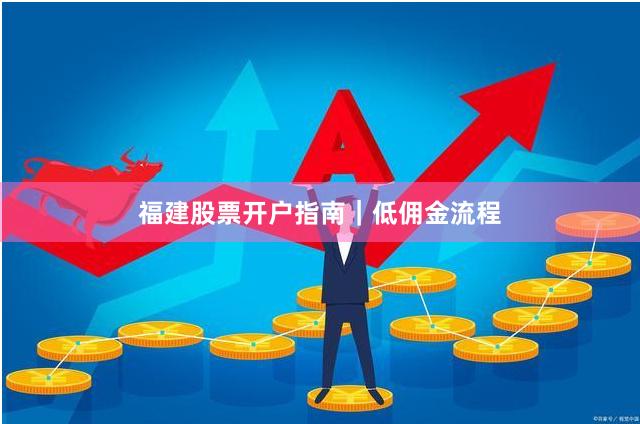 福建股票开户指南｜低佣金流程