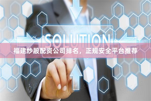 福建炒股配资公司排名，正规安全平台推荐