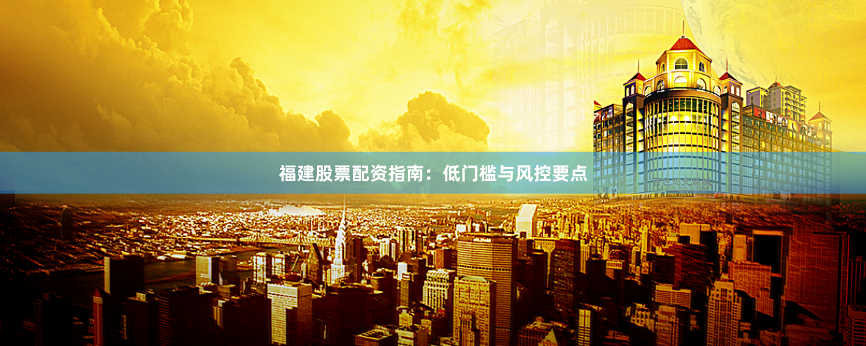 福建股票配资指南:低门槛与风控要点