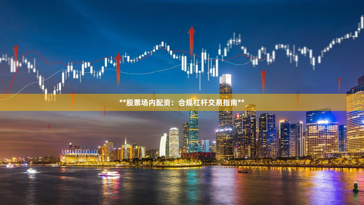 **股票场内配资：合规杠杆交易指南**
