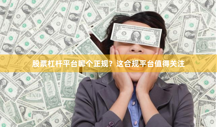 股票杠杆平台哪个正规？这合规平台值得关注