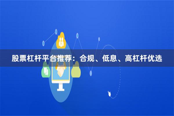 股票杠杆平台推荐：合规、低息、高杠杆优选